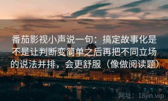 番茄影视小声说一句：搞定故事化是不是让判断变简单之后再把不同立场的说法并排，会更舒服（像做阅读题）