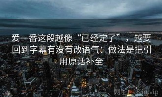 爱一番这段越像“已经定了”，越要回到字幕有没有改语气：做法是把引用原话补全