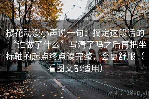 樱花动漫小声说一句：搞定这段话的“谁做了什么”写清了吗之后再把坐标轴的起点终点读完整，会更舒服（看图文都适用）