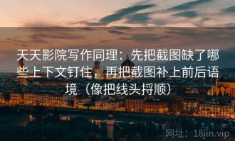 天天影院写作同理：先把截图缺了哪些上下文钉住，再把截图补上前后语境（像把线头捋顺）