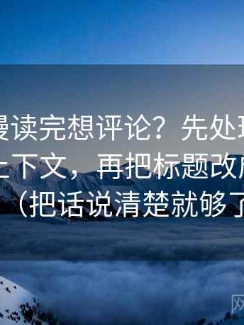风车动漫读完想评论？先处理截图有没有缺上下文，再把标题改成问题句（把话说清楚就够了）