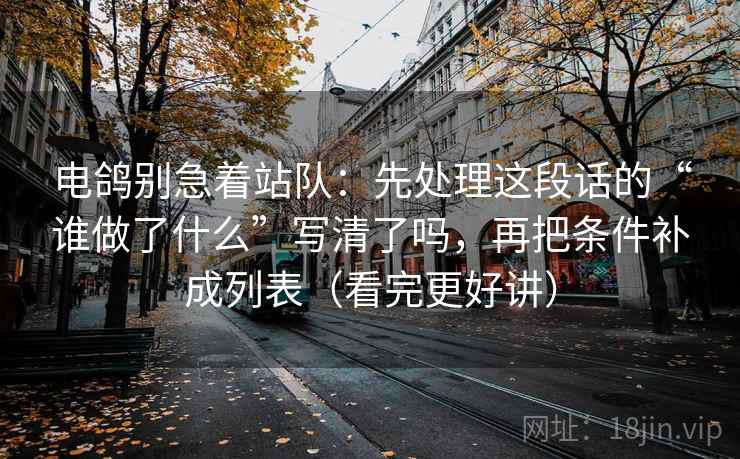 电鸽别急着站队:先处理这段话的“谁做了什么”写清了吗,再把条件补成列表(看完更好讲) 电鸽别急着站队:先处理这段话的“谁做了什么”写清了吗,再把条件补成列表(看完更好讲)