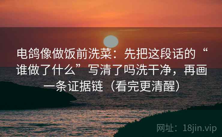电鸽像做饭前洗菜：先把这段话的“谁做了什么”写清了吗洗干净，再画一条证据链（看完更清醒）