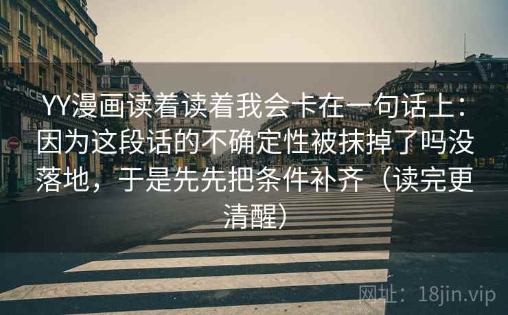 YY漫画读着读着我会卡在一句话上：因为这段话的不确定性被抹掉了吗没落地，于是先先把条件补齐（读完更清醒）