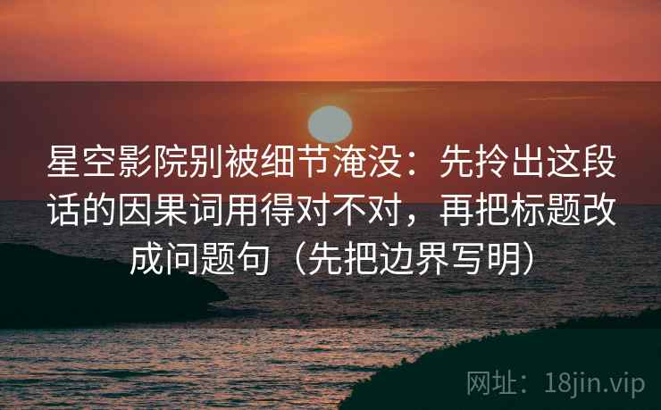 星空影院别被细节淹没：先拎出这段话的因果词用得对不对，再把标题改成问题句（先把边界写明）