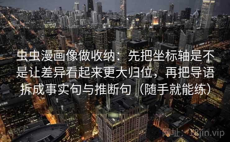 虫虫漫画像做收纳：先把坐标轴是不是让差异看起来更大归位，再把导语拆成事实句与推断句（随手就能练）