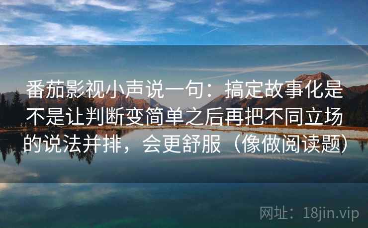 番茄影视小声说一句：搞定故事化是不是让判断变简单之后再把不同立场的说法并排，会更舒服（像做阅读题）