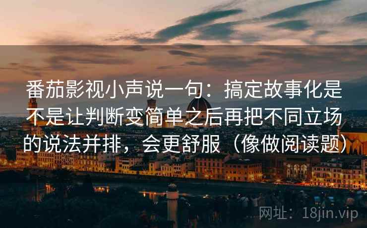 番茄影视小声说一句：搞定故事化是不是让判断变简单之后再把不同立场的说法并排，会更舒服（像做阅读题）