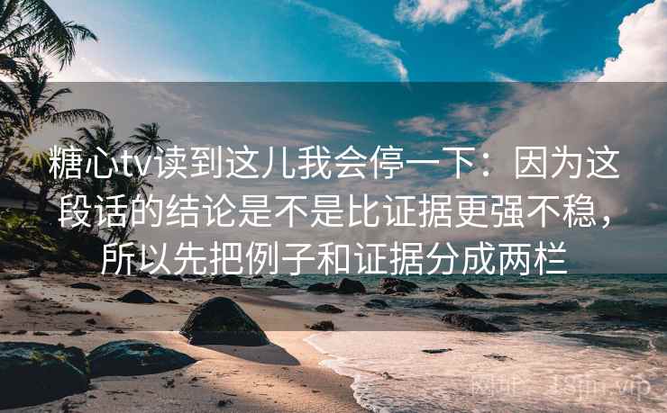 糖心tv读到这儿我会停一下:因为这段话的结论是不是比证据更强不稳,所以先把例子和证据分成两栏 糖心tv读到这儿我会停一下:因为这段话的结论是不是比证据更强不稳,所以先把例子和证据分成两栏