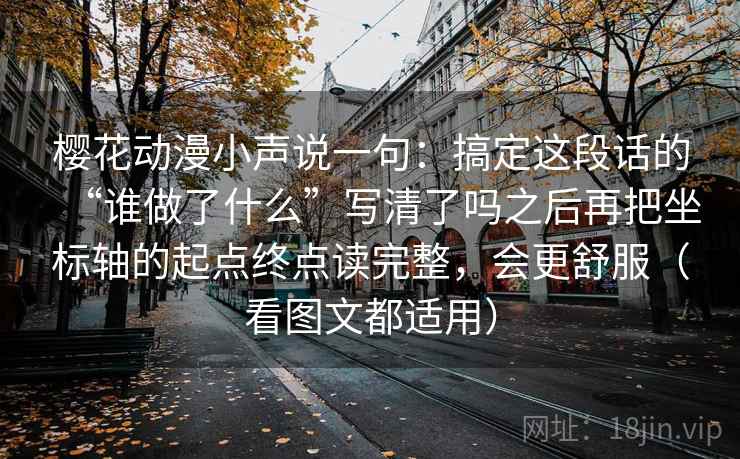 樱花动漫小声说一句：搞定这段话的“谁做了什么”写清了吗之后再把坐标轴的起点终点读完整，会更舒服（看图文都适用）