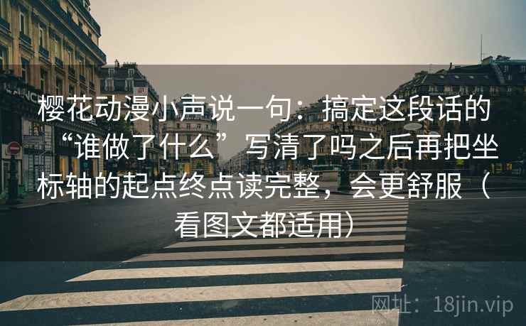 樱花动漫小声说一句：搞定这段话的“谁做了什么”写清了吗之后再把坐标轴的起点终点读完整，会更舒服（看图文都适用）