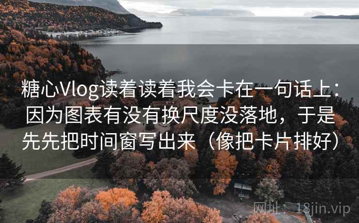 糖心Vlog读着读着我会卡在一句话上：因为图表有没有换尺度没落地，于是先先把时间窗写出来（像把卡片排好）