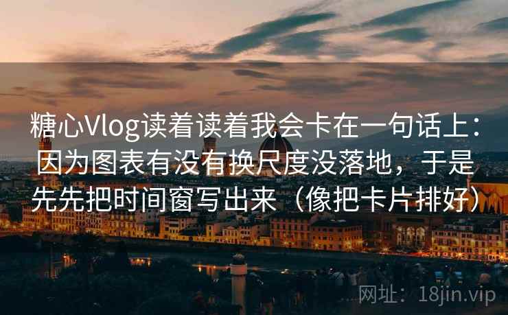 糖心Vlog读着读着我会卡在一句话上：因为图表有没有换尺度没落地，于是先先把时间窗写出来（像把卡片排好）